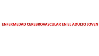 ENFERMEDAD CEREBROVASCULAR EN EL ADULTO JOVEN
 