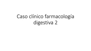 Caso clínico farmacología
digestiva 2
 