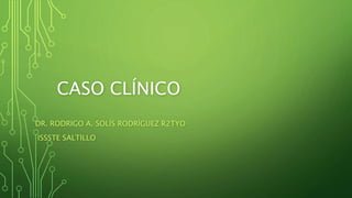 CASO CLÍNICO
DR. RODRIGO A. SOLÍS RODRÍGUEZ R2TYO
ISSSTE SALTILLO
 