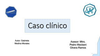 Caso clínico
Asesor: Mtro.
Pedro Macbani
Olvera Ramos
Autor: Gabriela
Medina Morales
1
 