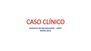 CASO CLÍNICO
SERVICIO DE NEUROLOGÍA – HRDT
MAYO 2019
 