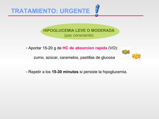 TRATAMIENTO: URGENTE HIPOGLUCEMIA LEVE O MODERADA  (pac consciente) Aportar 15-20 g de  HC de absorcion rapida  (VO): zumo, azúcar, caramelos, pastillas de glucosa  - Repetir a los  15-30 minutos  si persiste la hipoglucemia. 