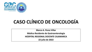 CASO CLÍNICO DE ONCOLOGÍA
Marco A. Perez Villar
Médico Residente de Gastroenterología
HOSPITAL REGIONAL DOCENTE CAJAMARCA
22 julio de 2022
 