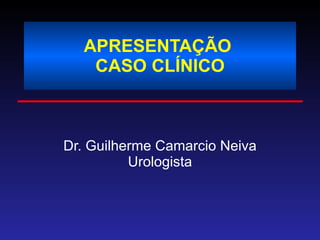 APRESENTAÇÃO  CASO CLÍNICO Dr. Guilherme Camarcio Neiva Urologista 