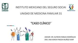 INSTITUTO MEXICANO DEL SEGURO SOCIAL
UNIDAD DE MEDICINA FAMILIAR 31
“CASO CLÍNICO”
ASESOR: DR: ALFREDO ROBLES RODRÍGUEZ
DRA. ANA KAREN PINEDA MUÑOZ R3MF
 