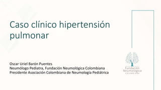 Caso clínico hipertensión
pulmonar
Oscar Uriel Barón Puentes
Neumólogo Pediatra, Fundación Neumológica Colombiana
Presidente Asociación Colombiana de Neumología Pediátrica
 