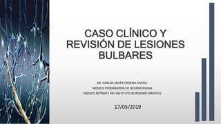 CASO CLÍNICO Y
REVISIÓN DE LESIONES
BULBARES
DR. CARLOS JAVIER CADENA HUERA.
MEDICO POSGRADISTA DE NEUROCIRUGIA
MEDICO ROTANTE DEL INSTITUTO BURDENKO (MOSCÚ)
17/05/2019
 