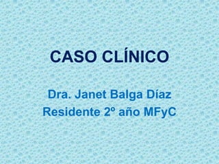 CASO CLÍNICO Dra. Janet Balga Díaz Residente 2º año MFyC 