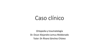 Caso clínico
Ortopedia y traumatología
Dr. Oscar Alejandro Lemus Maldonado
Tutor: Dr Álvaro Sánchez Chávez
 