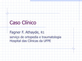 Caso Clínico Fagner F. Athayde,  R1 serviço de ortopedia e traumatologia Hospital das Clínicas da UFPE 