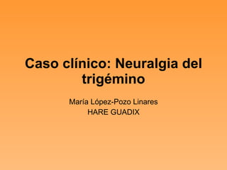 Caso clínico: Neuralgia del trigémino María López-Pozo Linares HARE GUADIX 