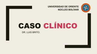 CASO CLÍNICO
DR. LUIS BRITO.
UNIVERSIDAD DE ORIENTE
NÚCLEO BOLÍVAR
 