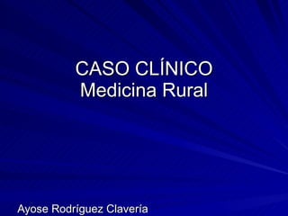 CASO CLÍNICO Medicina Rural Ayose Rodríguez Clavería 