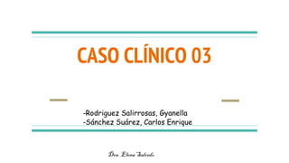 CASO CLÍNICO 03
-Rodriguez Salirrosas, Gyanella
-Sánchez Suárez, Carlos Enrique
 