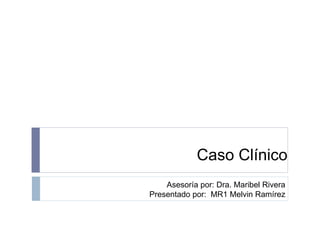 Caso Clínico
Asesoría por: Dra. Maribel Rivera
Presentado por: MR1 Melvin Ramírez
 