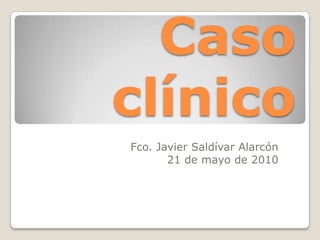 Caso clínico Fco. Javier Saldívar Alarcón 21 de mayo de 2010 