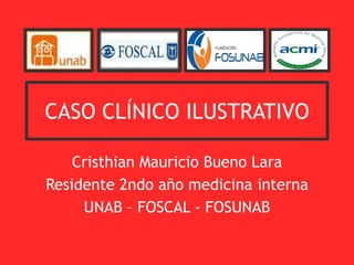 CASO CLÍNICO ILUSTRATIVO
Cristhian Mauricio Bueno Lara
Residente 2ndo año medicina interna
UNAB – FOSCAL - FOSUNAB
 