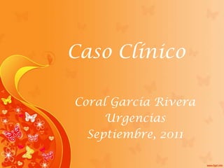 Caso Clínico Coral García Rivera Urgencias Septiembre, 2011 