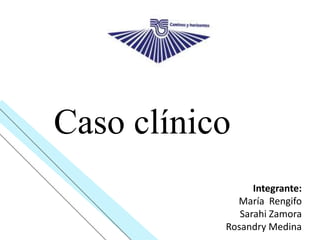 Caso clínico
Integrante:
María Rengifo
Sarahi Zamora
Rosandry Medina
 