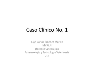 Caso Clínico No. 1
Juan Carlos Jiménez Murillo
MV U.N
Docente Catedrático
Farmacología y Toxicología Veterinaria
UTP

 