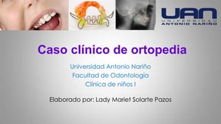 Caso clínico de ortopedia
Universidad Antonio Nariño
Facultad de Odontología
Clínica de niños I
Elaborado por: Lady Mariet Solarte Pazos
 