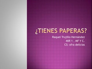 Raquel Trujillo Hernández
MIR 1 . MF Y C.
CS: ofra delicias
 