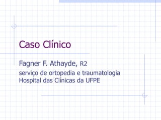 Caso Clínico Fagner F. Athayde,  R2 serviço de ortopedia e traumatologia Hospital das Clínicas da UFPE 