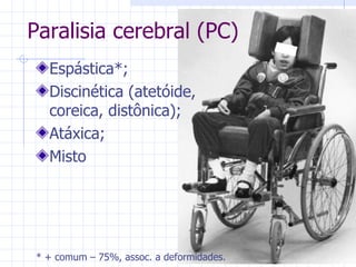 Paralisia cerebral (PC) Espástica*; Discinética (atetóide, coreica, distônica); Atáxica; Misto * + comum – 75%, assoc. a deformidades. 