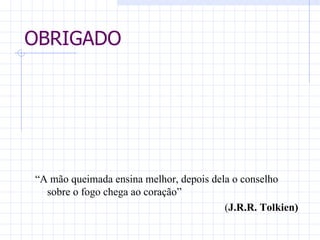 OBRIGADO “ A mão queimada ensina melhor, depois dela o conselho sobre o fogo chega ao coração” ( J.R.R. Tolkien)   