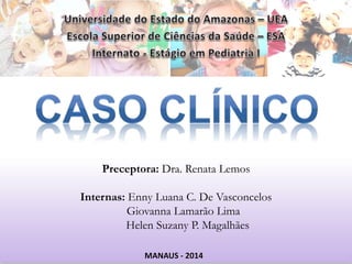 Preceptora: Dra. Renata Lemos 
Internas: Enny Luana C. De Vasconcelos 
Giovanna Lamarão Lima 
Helen Suzany P. Magalhães 
MANAUS - 2014 
 