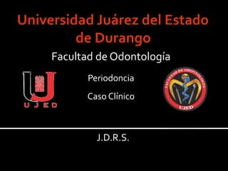 Facultad de Odontología
Periodoncia
Caso Clínico
J.D.R.S.
 