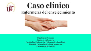 Caso clínico
Enfermería del envejecimiento
Olga Blanco Naranjo
Grado en enfermería
Facultad de Enfermería, Fisioterapia y Podología
Hospital Universitario Virgen Macarena
Universidad de Sevilla
 