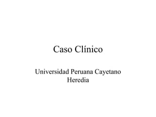 Caso Clínico
Universidad Peruana Cayetano
Heredia
 