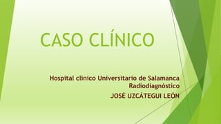 CASO CLÍNICO
Hospital clínico Universitario de Salamanca
Radiodiagnóstico
JOSÉ UZCÁTEGUI LEÓN
 