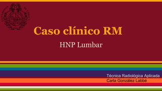 Caso clínico RM
HNP Lumbar
Técnica Radiológica Aplicada
Carla González Labbé
 