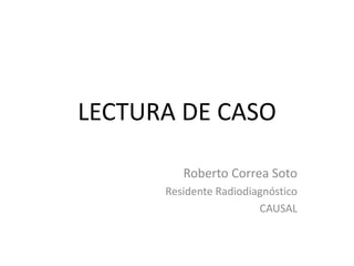 LECTURA DE CASO 
Roberto Correa Soto 
Residente Radiodiagnóstico 
CAUSAL 
 