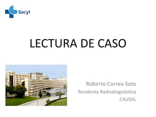 LECTURA DE CASO
Roberto Correa Soto
Residente Radiodiagnóstico
CAUSAL
 