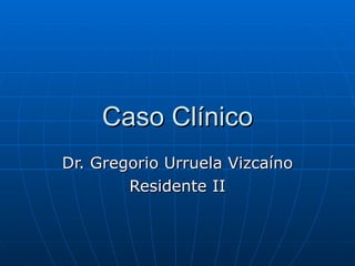 Caso Cl ínico Dr. Gregorio Urruela Vizcaíno Residente II 