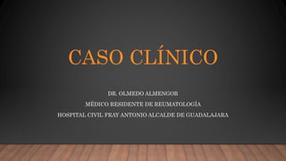 CASO CLÍNICO
DR. OLMEDO ALMENGOR
MÉDICO RESIDENTE DE REUMATOLOGÍA
HOSPITAL CIVIL FRAY ANTONIO ALCALDE DE GUADALAJARA
 