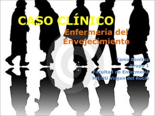 CASO CLÍNICO
Enfermería del
Envejecimiento
Tania Benítez
Grupo 1
Facultad de Enfermería
HH.UU Virgen del Rocío
 