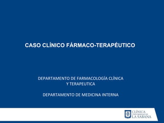 CASO CLÍNICO FÁRMACO-TERAPÉUTICO




   DEPARTAMENTO DE FARMACOLOGÍA CLÍNICA
              Y TERAPEUTICA

     DEPARTAMENTO DE MEDICINA INTERNA
 