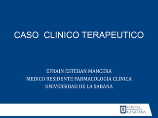 CASO CLINICO TERAPEUTICO
EFRAIN ESTEBAN MANCERA
MEDICO RESIDENTE FARMACOLOGIA CLINICA
UNIVERSIDAD DE LA SABANA
 