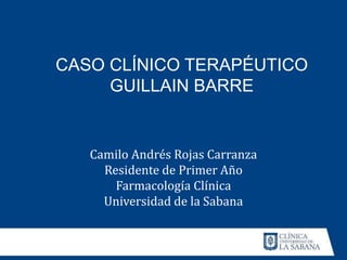 CASO CLÍNICO TERAPÉUTICO
GUILLAIN BARRE
Camilo Andrés Rojas Carranza
Residente de Primer Año
Farmacología Clínica
Universidad de la Sabana
 