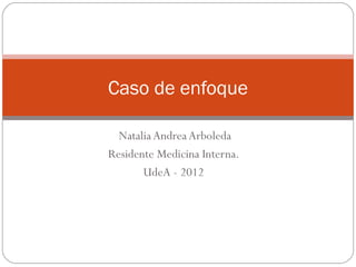 Caso de enfoque

  Natalia Andrea Arboleda
Residente Medicina Interna.
       UdeA - 2012
 