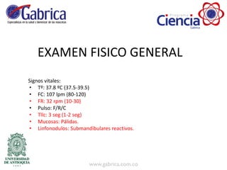EXAMEN FISICO GENERAL
Signos vitales:
• Tº: 37.8 ºC (37.5-39.5)
• FC: 107 lpm (80-120)
• FR: 32 rpm (10-30)
• Pulso: F/R/C
• Tllc: 3 seg (1-2 seg)
• Mucosas: Pálidas.
• Linfonodulos: Submandibulares reactivos.
 