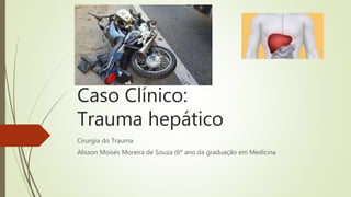Caso Clínico:
Trauma hepático
Cirurgia do Trauma
Alisson Moisés Moreira de Souza (6º ano da graduação em Medicina
 