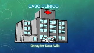 CASO CLÍNICO




Osnayder Daza Avila
 