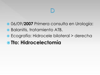  06/09/2007 Primera consulta en Urología: 
 Balanitis, tratamiento ATB. 
 Ecografía: Hidrocele bilateral > derecha 
 Tto: Hidrocelectomía 
 