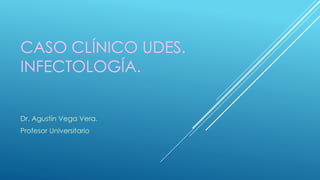 CASO CLÍNICO UDES.
INFECTOLOGÍA.
Dr. Agustín Vega Vera.
Profesor Universitario.
 