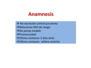  No secreción uretral purulenta
Relaciones HSH de riesgo
No pareja estable
Promiscuidad
Último contacto: 5 días atrás
Último contacto: refiere uretritis
Anamnesis
 